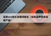 延安seo优化关键词排名（延安品牌首款高端产品）