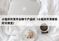 小程序开发平台哪个产品好（小程序开发哪家好又便宜）