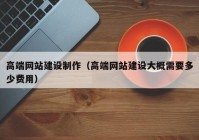 高端网站建设制作（高端网站建设大概需要多少费用）