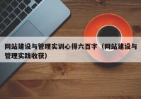 网站建设与管理实训心得六百字（网站建设与管理实践收获）