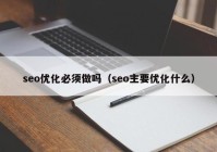 seo优化必须做吗（seo主要优化什么）