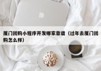 厦门团购小程序开发哪家靠谱（过年去厦门团购怎么样）