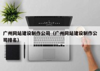 广州网站建设制作公司（广州网站建设制作公司排名）