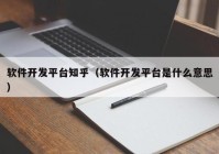 软件开发平台知乎（软件开发平台是什么意思）