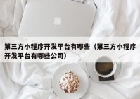 第三方小程序开发平台有哪些（第三方小程序开发平台有哪些公司）