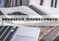 做网站建设的公司（如何创建自己的网站平台）