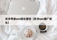 长沙专业seo优化报价（长沙seo推广优化）