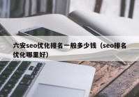 六安seo优化排名一般多少钱（seo排名优化哪里好）