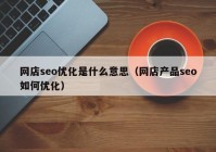 网店seo优化是什么意思（网店产品seo如何优化）