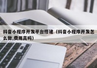 抖音小程序开发平台搭建（抖音小程序开发怎么做,费用高吗）