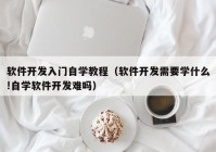 软件开发入门自学教程（软件开发需要学什么!自学软件开发难吗）