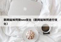 新网站如何做seo优化（新网站如何进行优化）