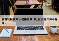 吉林社区团购小程序开发（社区团购开源小程序）