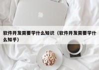 软件开发需要学什么知识（软件开发需要学什么知乎）