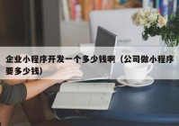 企业小程序开发一个多少钱啊（公司做小程序要多少钱）