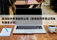 游戏软件开发制作公司（游戏软件开发公司每年赚多少钱）