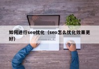 如何进行seo优化（seo怎么优化效果更好）