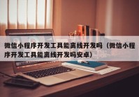 微信小程序开发工具能离线开发吗（微信小程序开发工具能离线开发吗安卓）