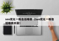 seo优化一般包括哪些（Seo优化一般包括哪些内容）