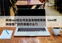 网络seo优化对企业有哪些帮助（seo对网络推广的作用是什么?）