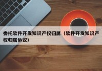 委托软件开发知识产权归属（软件开发知识产权归属协议）