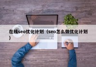 在线seo优化计划（seo怎么做优化计划）