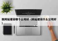 做网站建设哪个公司好（网站建设什么公司好）