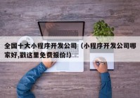 全国十大小程序开发公司（小程序开发公司哪家好,戳这里免费报价!）