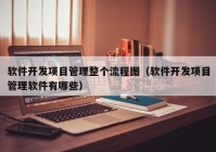 软件开发项目管理整个流程图（软件开发项目管理软件有哪些）