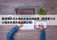 鹰潭第三方小程序开发代理品牌（鹰潭第三方小程序开发代理品牌公司）