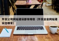 外贸公司网站建设都有哪些（外贸企业网站建设选哪家）