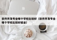 软件开发专业哪个学校比较好（软件开发专业哪个学校比较好就业）