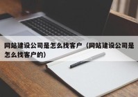 网站建设公司是怎么找客户（网站建设公司是怎么找客户的）