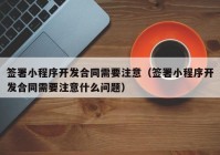 签署小程序开发合同需要注意（签署小程序开发合同需要注意什么问题）