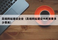 高端网站建设企业（高端网站建设大概需要多少费用）