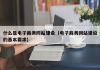 什么是电子商务网站建设（电子商务网站建设的基本要求）