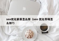 seo优化前景怎么样（seo 优化市场怎么样?）