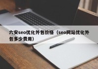 六安seo优化外包价格（seo网站优化外包多少费用）