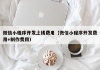 微信小程序开发上线费用（微信小程序开发费用+制作费用）