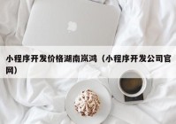 小程序开发价格湖南岚鸿（小程序开发公司官网）