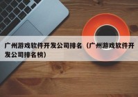 广州游戏软件开发公司排名（广州游戏软件开发公司排名榜）