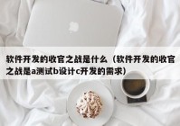 软件开发的收官之战是什么（软件开发的收官之战是a测试b设计c开发的需求）