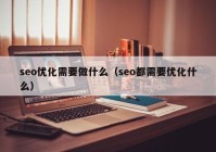 seo优化需要做什么（seo都需要优化什么）