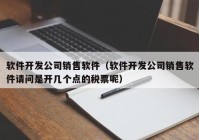 软件开发公司销售软件（软件开发公司销售软件请问是开几个点的税票呢）