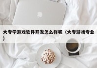 大专学游戏软件开发怎么样呢（大专游戏专业）