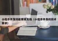 小程序开发功能需求文档（小程序开发的技术需求）