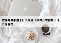 软件开发都属于什么专业（软件开发都属于什么专业类）