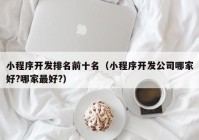 小程序开发排名前十名（小程序开发公司哪家好?哪家最好?）