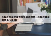 小程序开发步骤有哪些怎么收费（小程序开发需要多少费用）