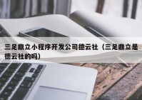 三足鼎立小程序开发公司德云社（三足鼎立是德云社的吗）